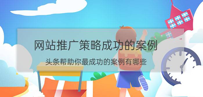 网站推广策略成功的案例 头条帮助你最成功的案例有哪些？